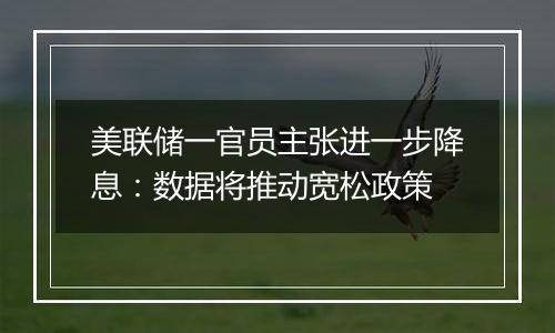 美联储一官员主张进一步降息:数据将推动宽松政策