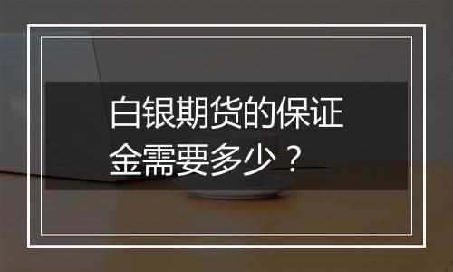 白银期货的保证金需要多少?