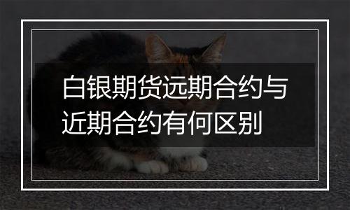 白银期货远期合约与近期合约有何区别