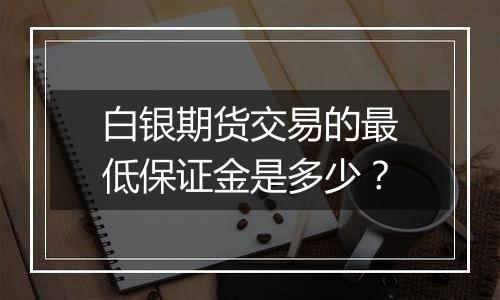 白银期货交易的最低保证金是多少?
