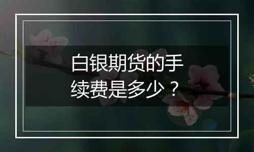 白银期货的手续费是多少？