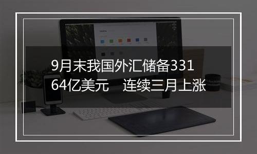 9月末我国外汇储备33164亿美元 连续三月上涨