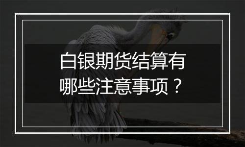 白银期货结算有哪些注意事项？