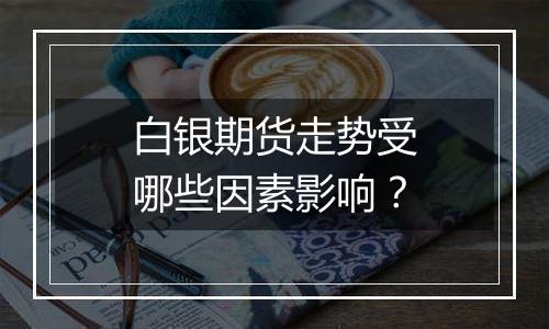 白银期货走势受哪些因素影响?