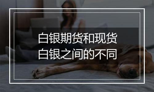 白银期货和现货白银之间的不同