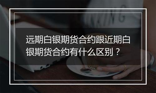 远期白银期货合约跟近期白银期货合约有什么区别?