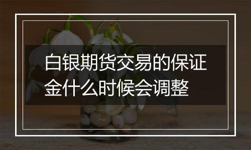 白银期货交易的保证金什么时候会调整