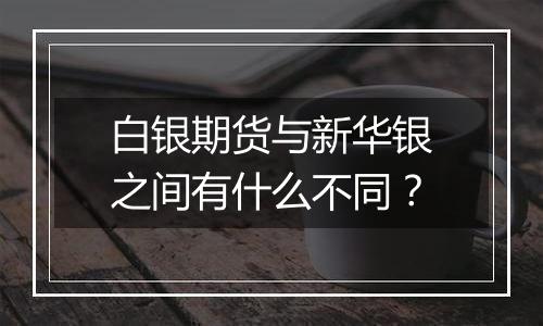白银期货与新华银之间有什么不同?