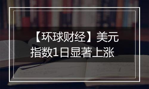 【环球财经】美元指数1日显著上涨