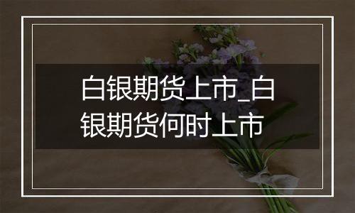 白银期货上市_白银期货何时上市