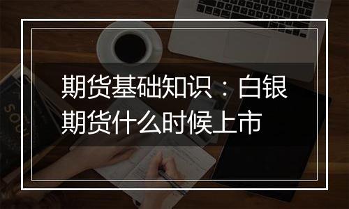 期货基础知识:白银期货什么时候上市