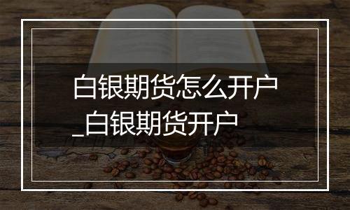 白银期货怎么开户_白银期货开户