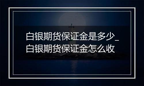 白银期货保证金是多少_白银期货保证金怎么收