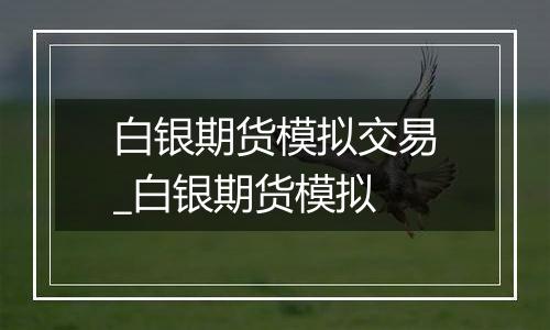 白银期货模拟交易_白银期货模拟