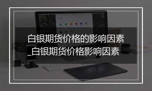 白银期货价格的影响因素_白银期货价格影响因素