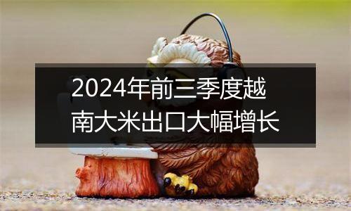 2024年前三季度越南大米出口大幅增长