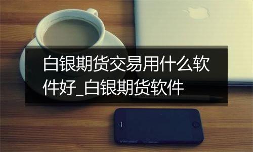 白银期货交易用什么软件好_白银期货软件