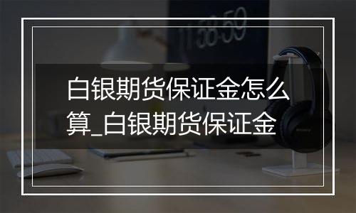 白银期货保证金怎么算_白银期货保证金