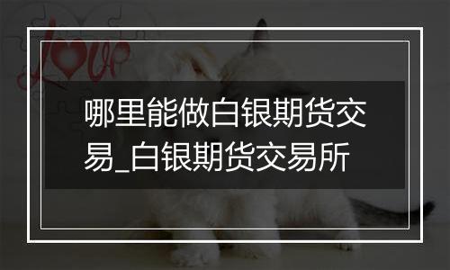 哪里能做白银期货交易_白银期货交易所