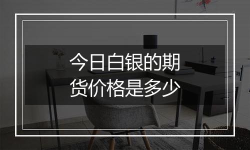 今日白银的期货价格是多少