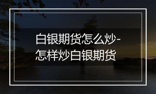 白银期货怎么炒-怎样炒白银期货