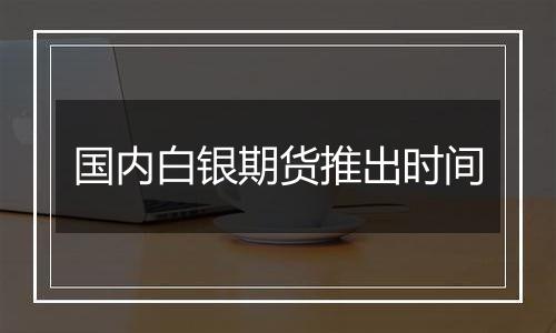 国内白银期货推出时间