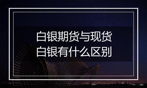 白银期货与现货白银有什么区别