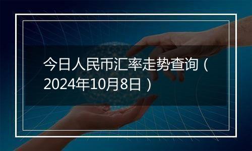 今日人民币汇率走势查询(2024年10月8日)