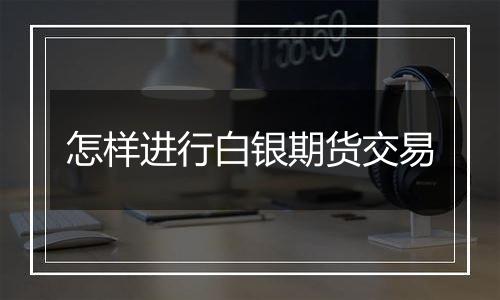 怎样进行白银期货交易
