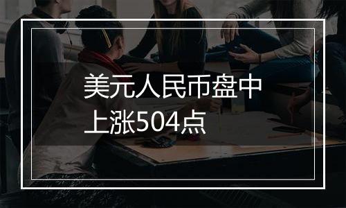 美元人民币盘中上涨504点