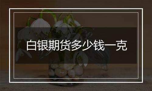 白银期货多少钱一克
