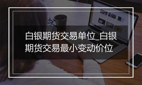 白银期货交易单位_白银期货交易最小变动价位