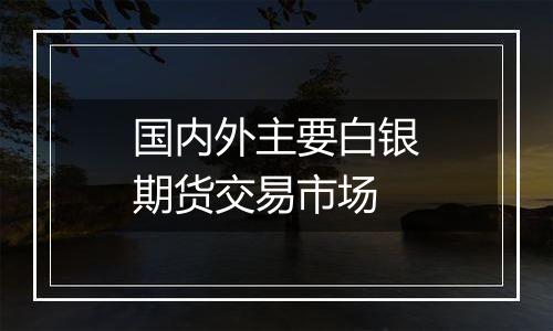 国内外主要白银期货交易市场