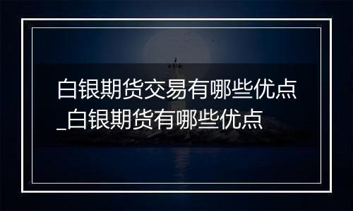 白银期货交易有哪些优点_白银期货有哪些优点