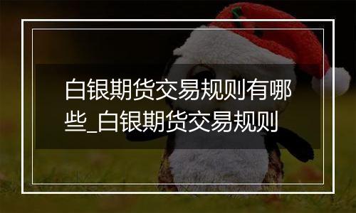 白银期货交易规则有哪些_白银期货交易规则
