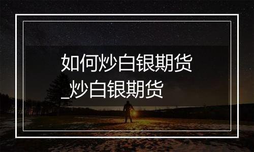 如何炒白银期货_炒白银期货
