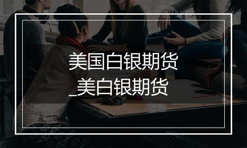美国白银期货_美白银期货