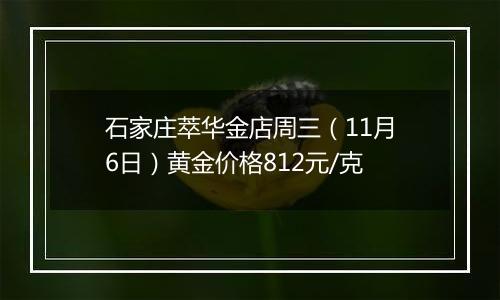 石家庄萃华金店周三（11月6日）黄金价格812元/克
