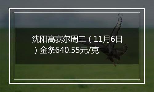 沈阳高赛尔周三(11月6日)金条640.55元/克