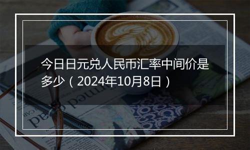 今日日元兑人民币汇率中间价是多少（2024年10月8日）
