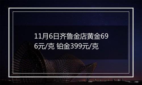 11月6日齐鲁金店黄金696元/克 铂金399元/克