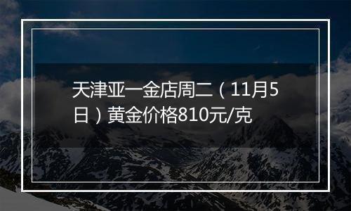 天津亚一金店周二（11月5日）黄金价格810元/克