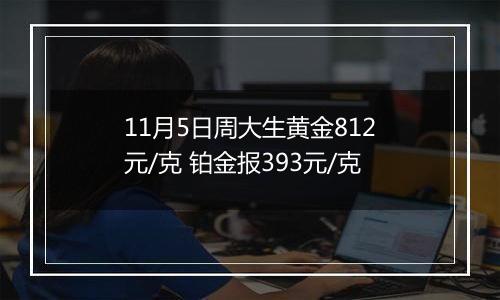 11月5日周大生黄金812元/克 铂金报393元/克