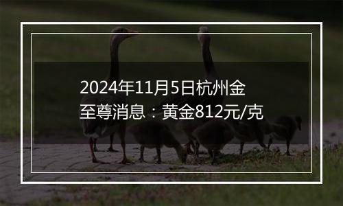 2024年11月5日杭州金至尊消息：黄金812元/克