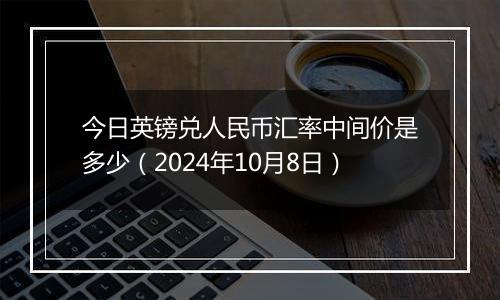 今日英镑兑人民币汇率中间价是多少(2024年10月8日)