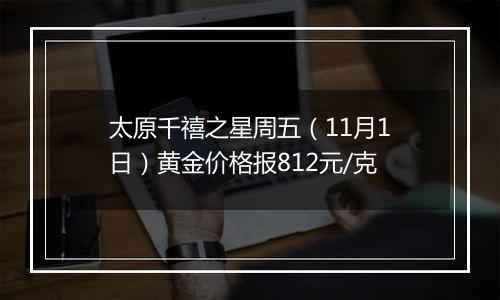 太原千禧之星周五（11月1日）黄金价格报812元/克