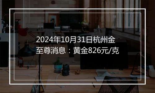 2024年10月31日杭州金至尊消息：黄金826元/克