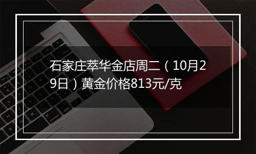 石家庄萃华金店周二(10月29日)黄金价格813元/克