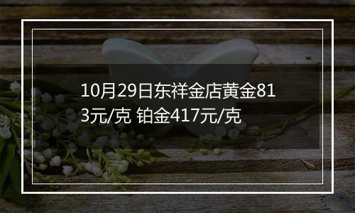10月29日东祥金店黄金813元/克 铂金417元/克