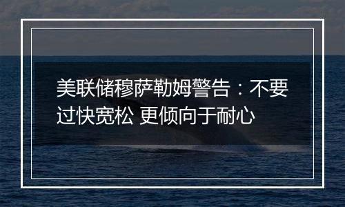 美联储穆萨勒姆警告:不要过快宽松 更倾向于耐心